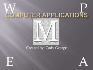 Computer Applications W P Created by: Cody George E A 