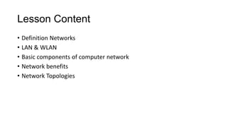 Lesson Content
• Definition Networks
• LAN & WLAN
• Basic components of computer network
• Network benefits
• Network Topologies
 