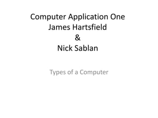 Computer Application One
   James Hartsfield
          &
     Nick Sablan

    Types of a Computer
 