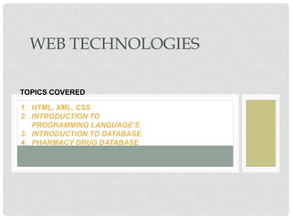 WEB TECHNOLOGIES
TOPICS COVERED
1. In1. HTML, XML, CSS
2. INTRODUCTION TO
PROGRAMMING LANGUAGE’S
3. INTRODUCTION TO DATABASE
4. PHARMACY DRUG DATABASE
 