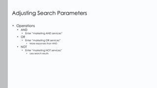 • Operations
• AND
• Enter “marketing AND services”
• OR
• Enter “marketing OR services”
• More responses than AND
• NOT
• Enter “marketing NOT services”
• Less search results
Adjusting Search Parameters
 