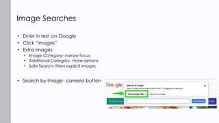 • Enter in text on Google
• Click “images”
• Extra Images
• Image Category- narrow focus
• Additional Category- more options
• Safe Search- filters explicit images
• Search by Image- camera button
Image Searches
 