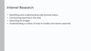 • Identifying and understanding web browser basics
• Conducting searches in the web
• Searching for images
• Understanding a variety of tools to modify and narrow searches
Internet Research
 