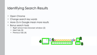 • Open Chrome
• Change search key words
• More Os in Google mean more results
• Bonus search tools
• Right arrow=new browser window (2)
• Next tab (3)
• Previous tab (4)
Identifying Search Results
 
