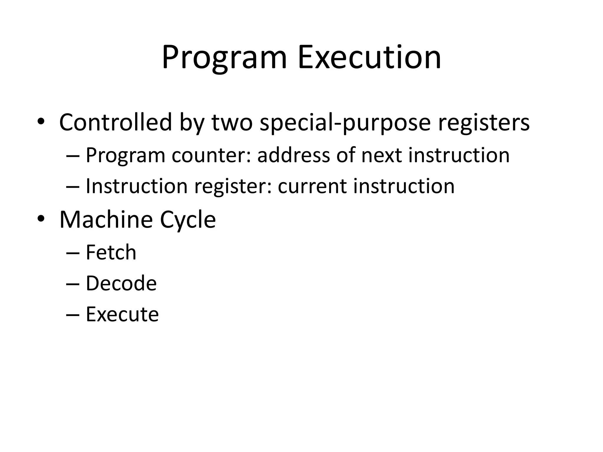 Program Execution
• Controlled by two special-purpose registers
  – Program counter: address of next instruction
  – Instruction register: current instruction
• Machine Cycle
  – Fetch
  – Decode
  – Execute
 