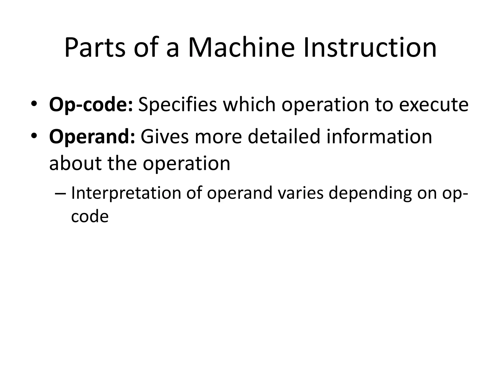 Parts of a Machine Instruction
• Op-code: Specifies which operation to execute
• Operand: Gives more detailed information
  about the operation
  – Interpretation of operand varies depending on op-
    code
 