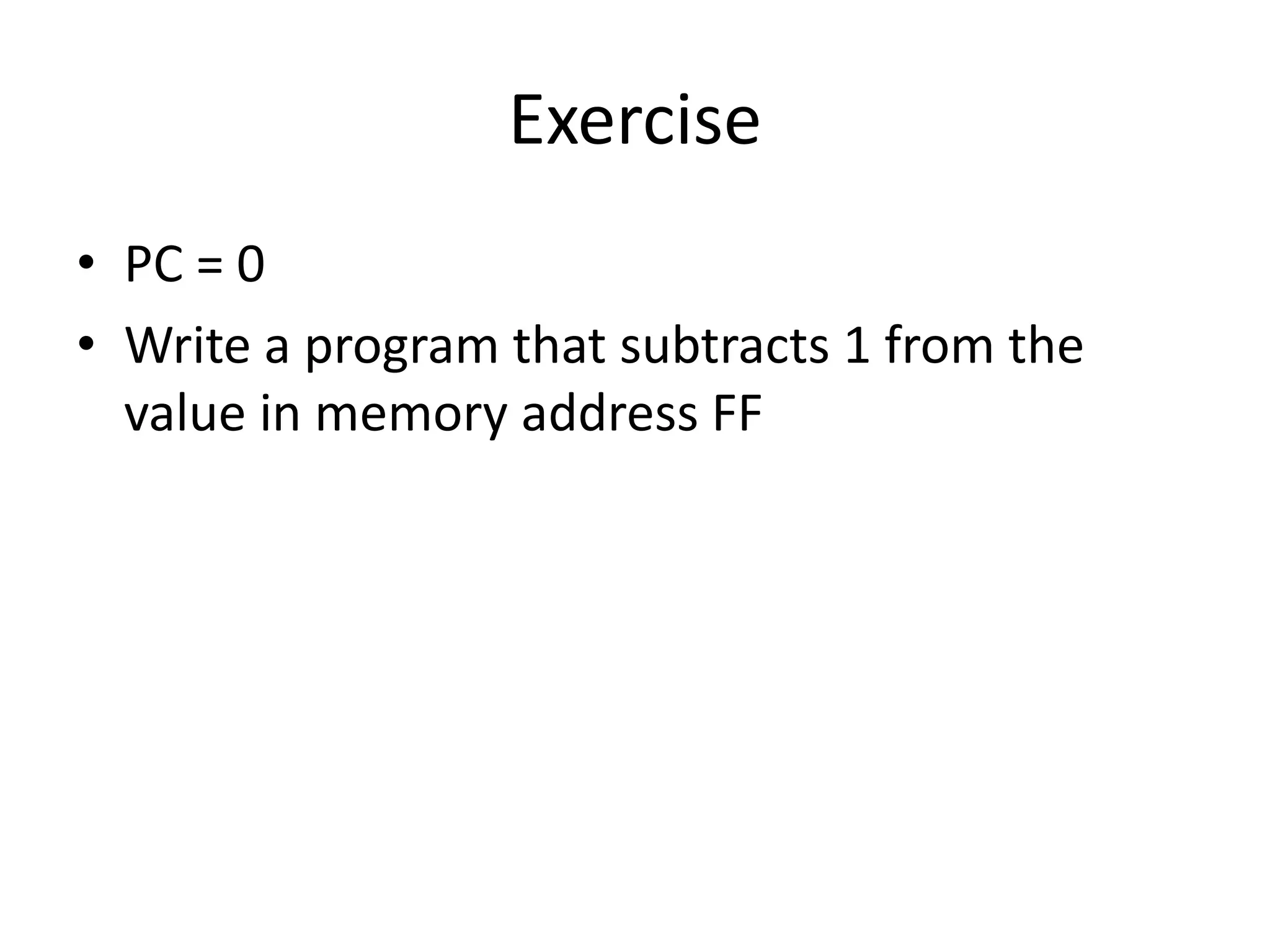 Exercise
• PC = 0
• Write a program that subtracts 1 from the
  value in memory address FF
 