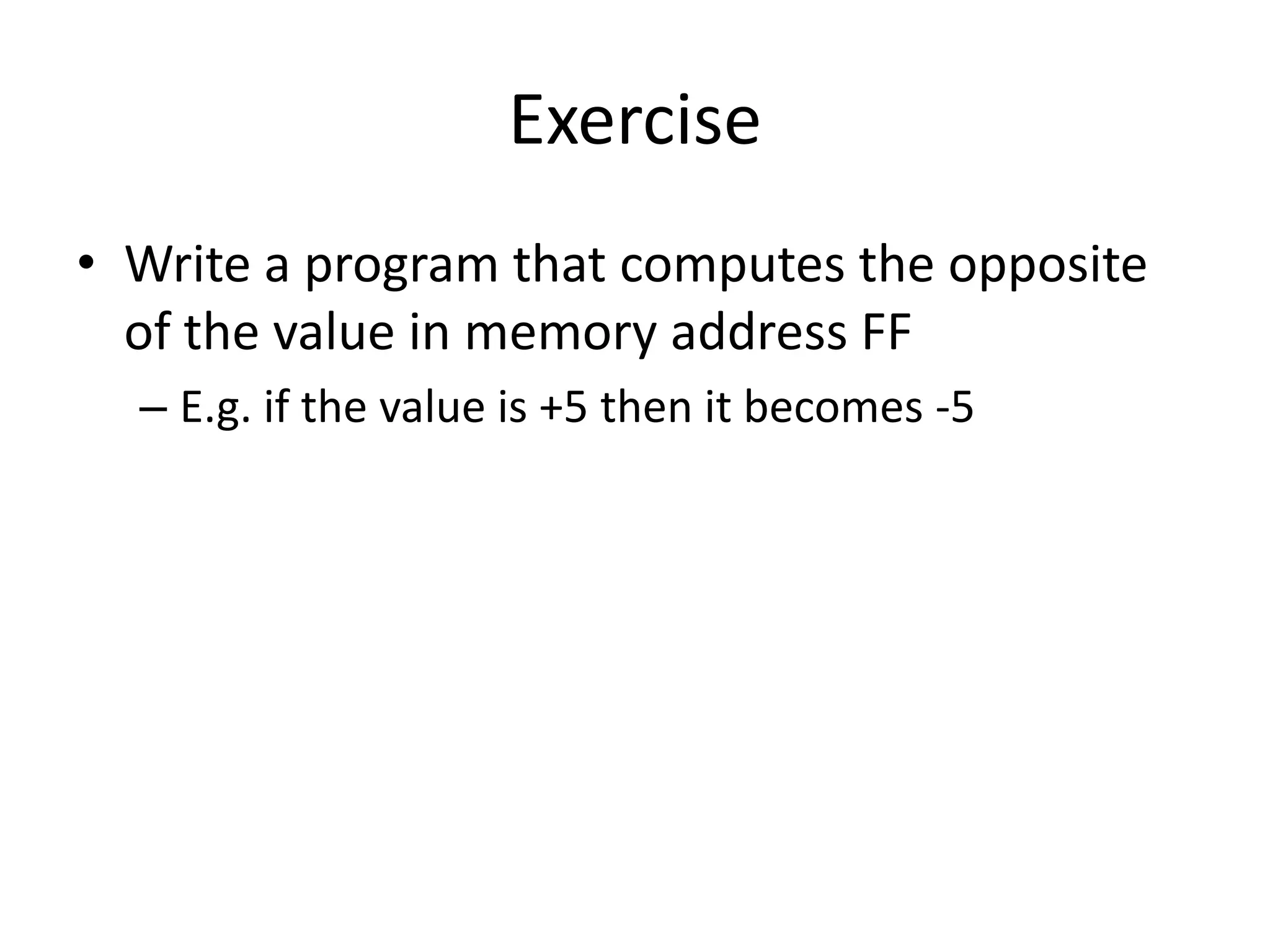 Exercise
• Write a program that computes the opposite
  of the value in memory address FF
  – E.g. if the value is +5 then it becomes -5
 