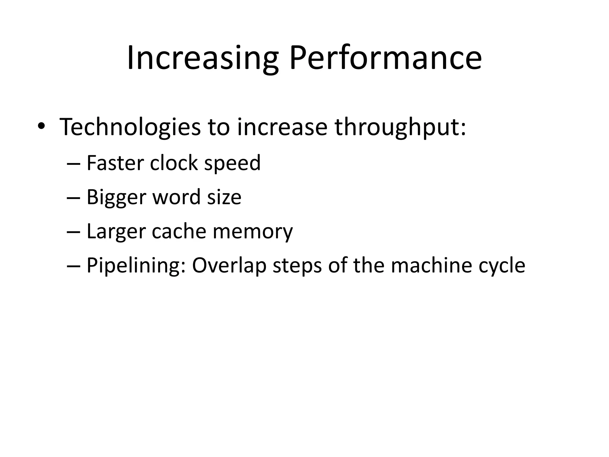 Increasing Performance
• Technologies to increase throughput:
  – Faster clock speed
  – Bigger word size
  – Larger cache memory
  – Pipelining: Overlap steps of the machine cycle
 