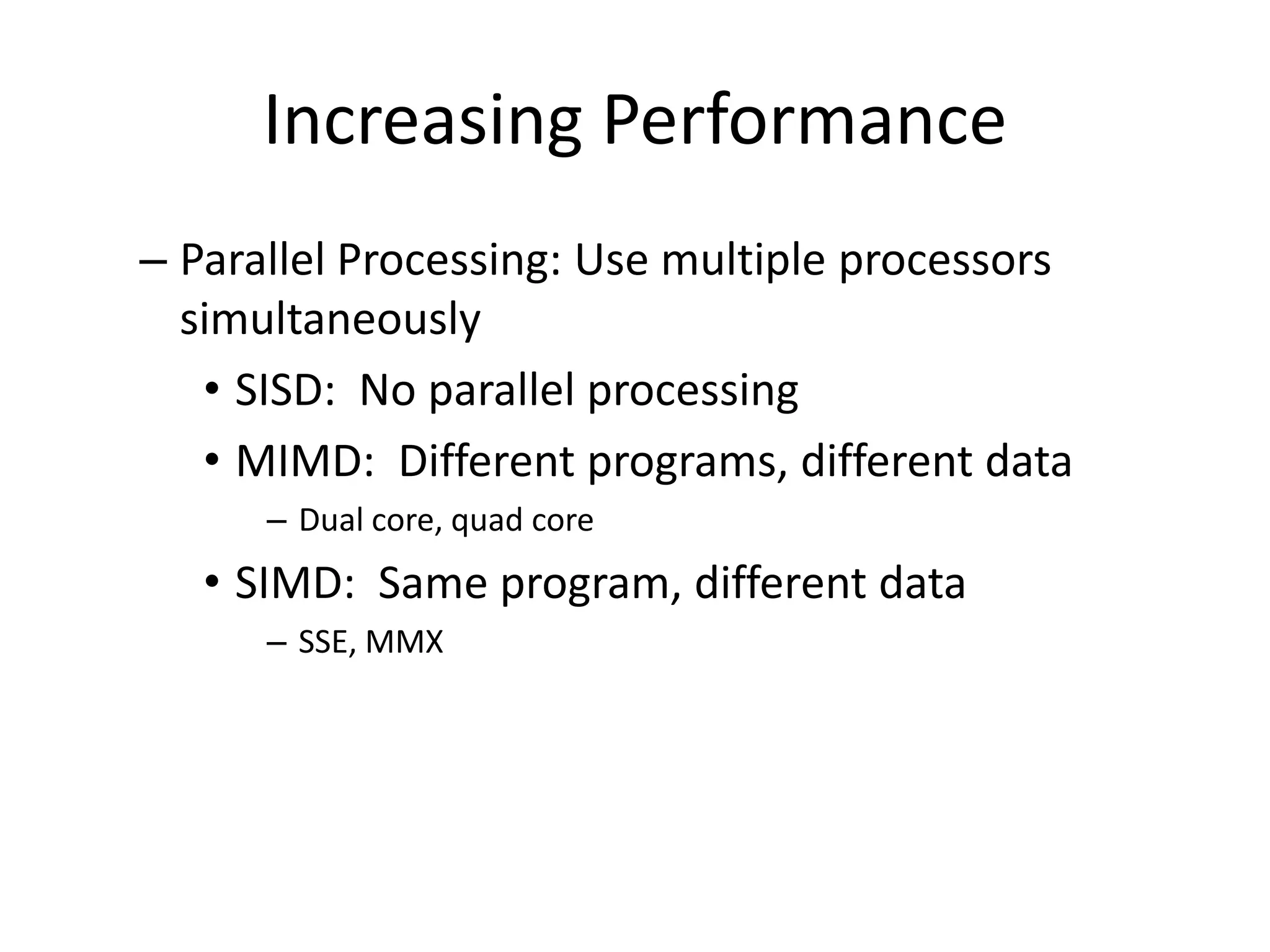 Increasing Performance
– Parallel Processing: Use multiple processors
  simultaneously
   • SISD: No parallel processing
   • MIMD: Different programs, different data
      – Dual core, quad core
   • SIMD: Same program, different data
      – SSE, MMX
 