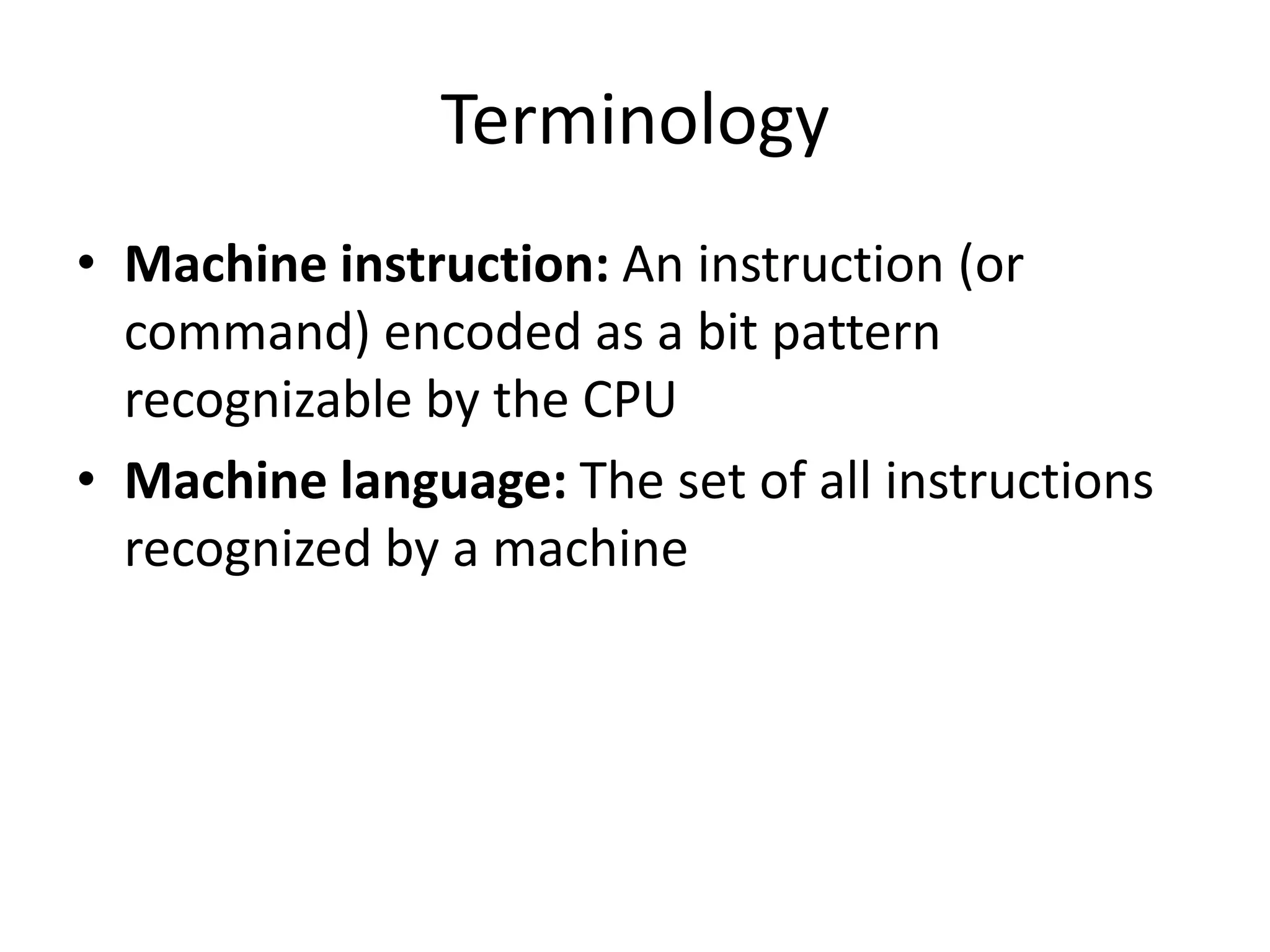 Terminology
• Machine instruction: An instruction (or
  command) encoded as a bit pattern
  recognizable by the CPU
• Machine language: The set of all instructions
  recognized by a machine
 