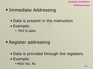 Immediate Addressing Data is present in the instruction  Example: MVI R,data Register addressing Data is provided through the registers.  Example:  MOV Rd, Rs 