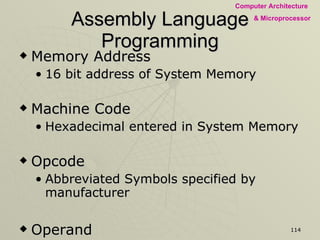 Assembly Language Programming Memory Address 16 bit address of System Memory Machine Code Hexadecimal entered in System Memory Opcode Abbreviated Symbols specified by manufacturer Operand Item to be processed Comments Documentation explaining purpose of instructions used 