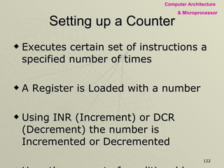 Setting up a Counter Executes certain set of instructions a specified number of times A Register is Loaded with a number Using INR (Increment) or DCR (Decrement) the number is Incremented or Decremented Uses the concept of conditional loop Time delay required If the register reaches the final count the loop is terminated 
