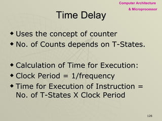 Time Delay Uses the concept of counter No. of Counts depends on T-States. Calculation of Time for Execution: Clock Period = 1/frequency Time for Execution of Instruction = No. of T-States X Clock Period 