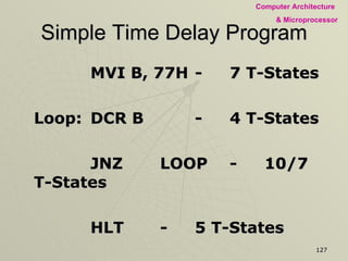Simple Time Delay Program MVI B, 77H - 7 T-States Loop: DCR B - 4 T-States JNZ  LOOP - 10/7 T-States HLT - 5 T-States 