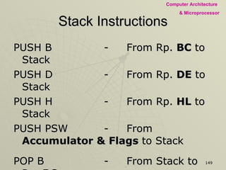 Stack Instructions PUSH B - From Rp.  BC  to Stack PUSH D - From Rp.  DE  to Stack PUSH H - From Rp.  HL  to Stack PUSH PSW - From  Accumulator & Flags  to Stack POP B - From Stack to Rp.  BC POP D - From Stack to Rp.  DE POP H - From Stack to Rp.  HL POP PSW - From Stack to  Accumulator & Flags Note:  PSW stands for  Program Status Word 
