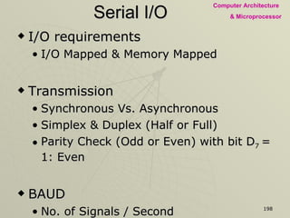 Serial I/O I/O requirements I/O Mapped & Memory Mapped  Transmission Synchronous Vs. Asynchronous Simplex & Duplex (Half or Full) Parity Check (Odd or Even) with bit D 7  = 1: Even BAUD No. of Signals / Second Modem  FSK (Send bits according to frequency) 