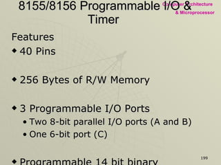 8155/8156 Programmable I/O & Timer  Features 40 Pins 256 Bytes of R/W Memory  3 Programmable I/O Ports Two 8-bit parallel I/O ports (A and B)  One 6-bit port (C)  Programmable 14 bit binary counter / Timer  Multiplexed Address & Data Buses 