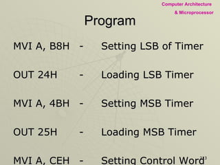 Program MVI A, B8H - Setting LSB of Timer OUT 24H - Loading LSB Timer MVI A, 4BH - Setting MSB Timer OUT 25H - Loading MSB Timer MVI A, CEH - Setting Control Word OUT 20H - Loading Control Word 