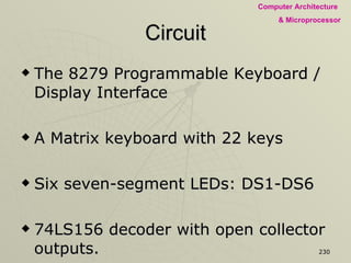 Circuit The 8279 Programmable Keyboard / Display Interface A Matrix keyboard with 22 keys Six seven-segment LEDs: DS1-DS6 74LS156 decoder with open collector outputs. Transistors as current Drivers 8205 decoder for the decoding logic 
