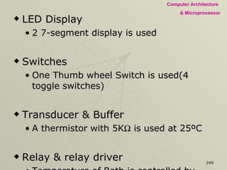 LED Display 2 7-segment display is used  Switches One Thumb wheel Switch is used(4 toggle switches) Transducer & Buffer A thermistor with 5K   is used at 25 ºC Relay & relay driver Temperature of Bath is controlled by immersion heater ON or OFF Immersion heater is ON or OFF by a relay This controlled by SID & SOD of MPU 