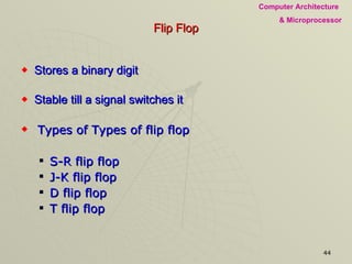 Flip Flop Stores a binary digit Stable till a signal switches it Types of Types of flip flop S-R flip flop J-K flip flop D flip flop T flip flop 