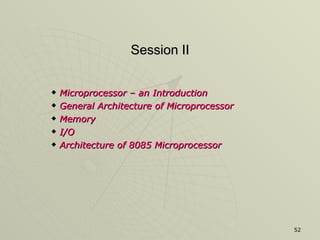 Session II Microprocessor – an Introduction  General Architecture of Microprocessor Memory I/O Architecture of 8085 Microprocessor 