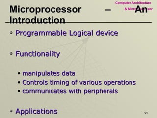 Microprocessor – An Introduction Programmable Logical device  Functionality manipulates data  Controls timing of various operations communicates with peripherals Applications Automation & Control 