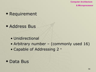 Requirement Address Bus Unidirectional Arbitrary number – (commonly used 16) Capable of Addressing 2  n Data Bus Bidirectional Decides the range of data being handled Determines the word length and the register size 