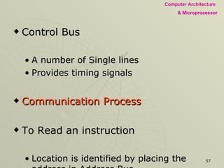 Control Bus A number of Single lines Provides timing signals Communication Process To Read an instruction Location is identified by placing the address in Address Bus A pulse for initiating a READ is sent Data Bus brings the data to MPU 