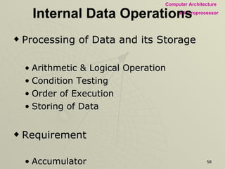 Internal Data Operations Processing of Data and its Storage Arithmetic & Logical Operation Condition Testing Order of Execution Storing of Data Requirement Accumulator Flag Register General purpose Registers Program Counter Stack 