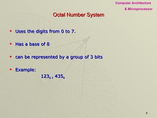 Octal Number System Uses the digits from 0 to 7. Has a base of 8 can be represented by a group of 3 bits Example: 123 8  , 435 8 