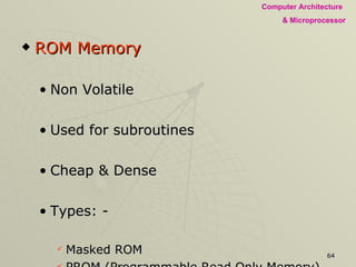 ROM Memory Non Volatile Used for subroutines Cheap & Dense Types: -  Masked ROM  PROM (Programmable Read Only Memory) EPROM (Erasable Programmable Read Only Memory) EEPROM (Electrically Erasable PROM) 
