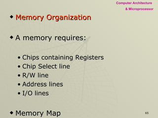 Memory Organization A memory requires: Chips containing Registers  Chip Select line R/W line Address lines I/O lines Memory Map Assigning a unique address for each register 
