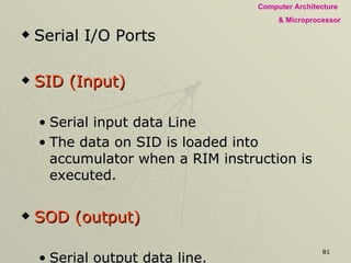 Serial I/O Ports SID (Input) Serial input data Line  The data on SID is loaded into accumulator when a RIM instruction is executed. SOD (output) Serial output data line.  The output SOD is set or reset as specified by the SIM instruction. 