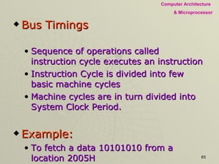 Bus Timings Sequence of operations called instruction cycle executes an instruction  Instruction Cycle is divided into few basic machine cycles Machine cycles are in turn divided into System Clock Period. Example: To fetch a data 10101010 from a location 2005H 
