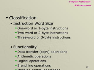 Classification Instruction Word Size  One-word or 1-byte instructions Two-word or 2-byte instructions Three-word or 3-byte instructions Functionality Data transfer (copy) operations Arithmetic operations Logical operations Branching operations Machine-control operations.  
