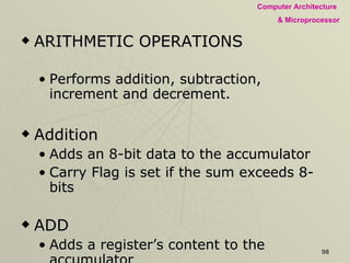 ARITHMETIC OPERATIONS Performs addition, subtraction, increment and decrement. Addition  Adds an 8-bit data to the accumulator Carry Flag is set if the sum exceeds 8-bits ADD Adds a register’s content to the accumulator Syntax: ADD R ADI Adds an 8-bit data to the accumulator Syntax: ADI 8-bit Data 