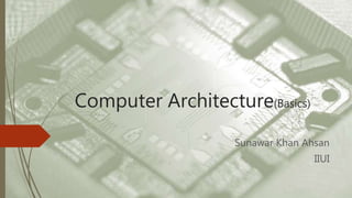 Computer Architecture(Basics)
Sunawar Khan Ahsan
IIUI
 