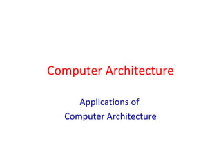 Computer Architecture Applications of  Computer Architecture 