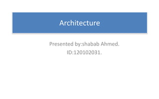Architecture
Presented by:shabab Ahmed.
ID:120102031.
 