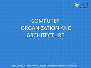 COMPUTER
ORGANIZATION AND 
ARCHITECTURE
Slides Courtesy of Carl Hamacher,”Computer Organization,” Fifth edition,McGrawHill
 