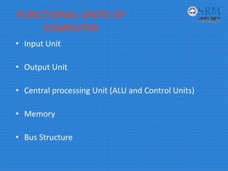 FUNCTIONAL UNITS OF 
COMPUTER
• Input Unit
• Output Unit
• Central processing Unit (ALU and Control Units)
• Memory
• Bus Structure
 