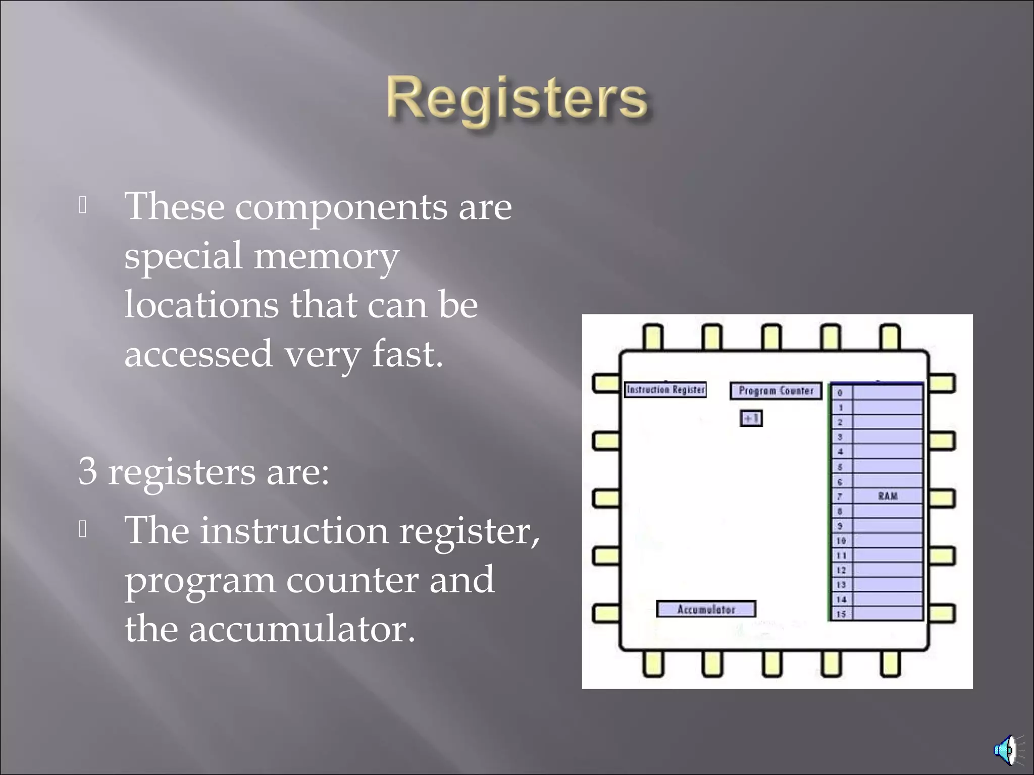  These components are
special memory
locations that can be
accessed very fast.
3 registers are:
 The instruction register,
program counter and
the accumulator.
 