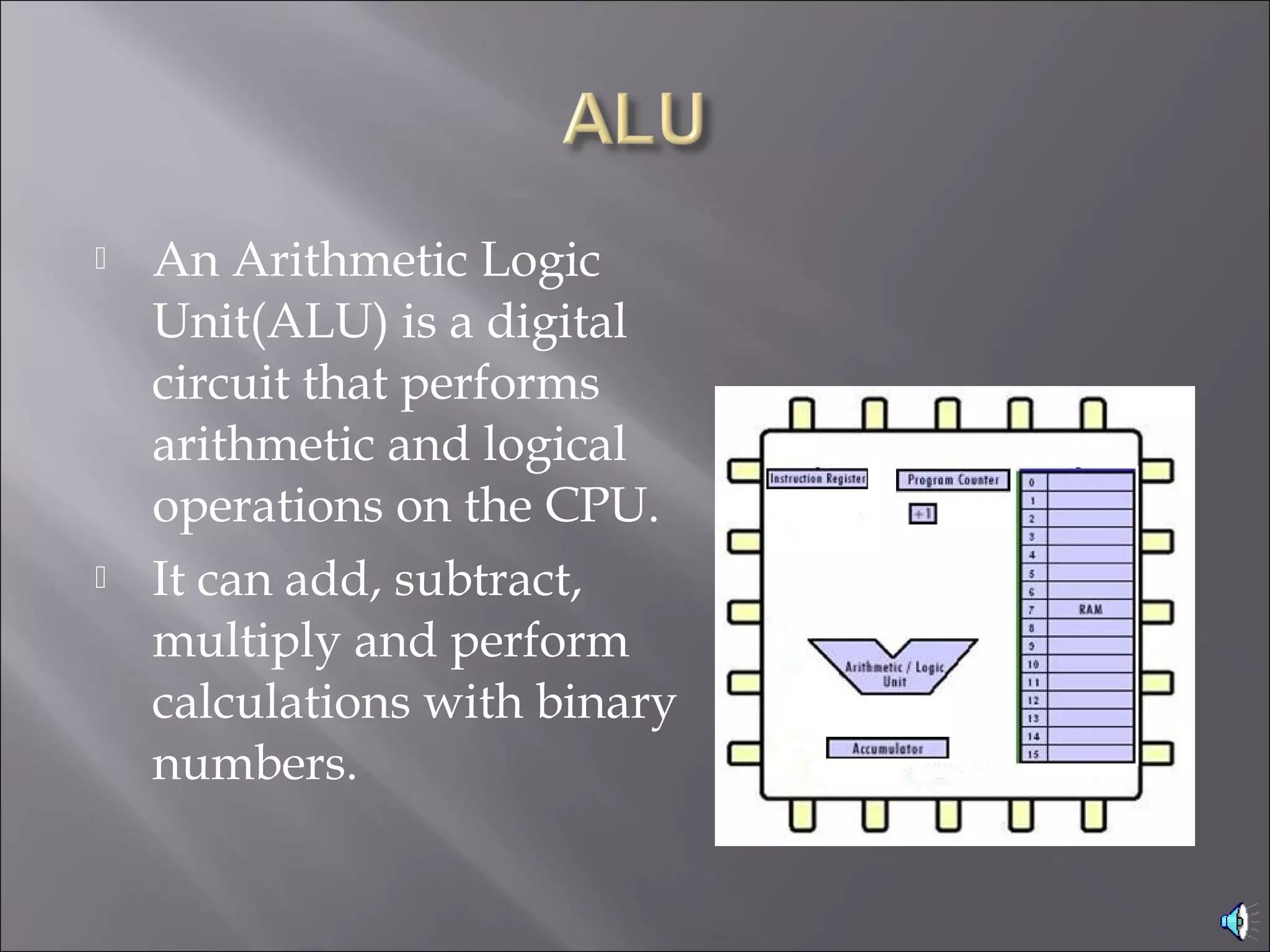  An Arithmetic Logic
Unit(ALU) is a digital
circuit that performs
arithmetic and logical 
operations on the CPU.
 It can add, subtract,
multiply and perform
calculations with binary
numbers.
 