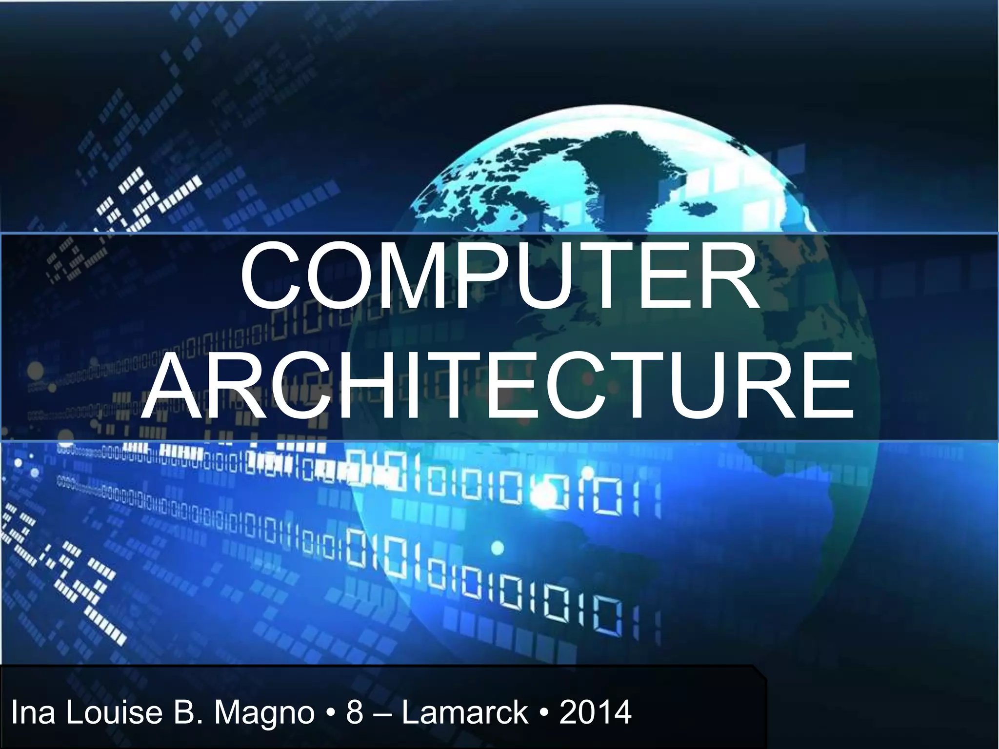 COMPUTER
ARCHITECTURE
Ina Louise B. Magno • 8 – Lamarck • 2014