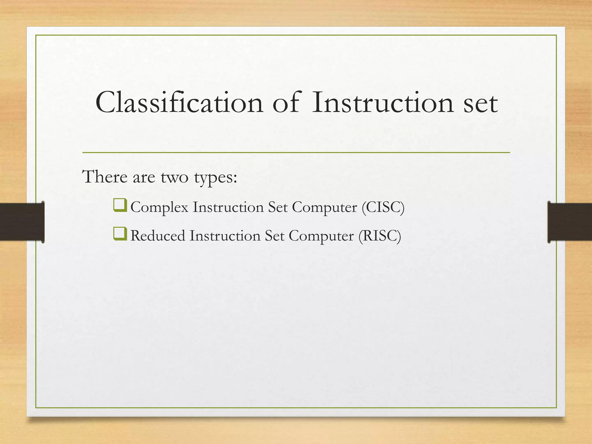 Classification of Instruction set
There are two types:
Complex Instruction Set Computer (CISC)
Reduced Instruction Set Computer (RISC)
 