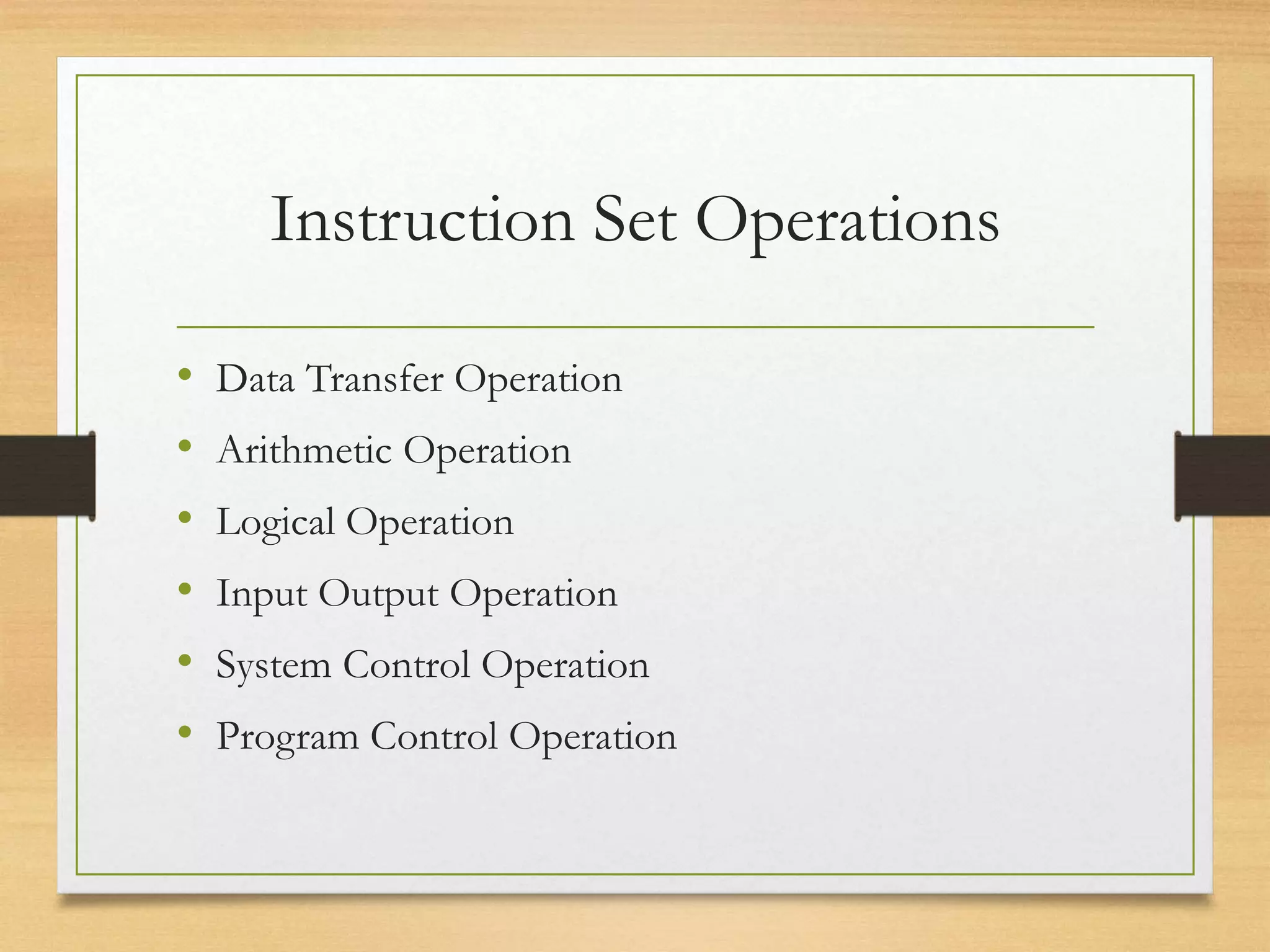 Instruction Set Operations
• Data Transfer Operation
• Arithmetic Operation
• Logical Operation
• Input Output Operation
• System Control Operation
• Program Control Operation
 
