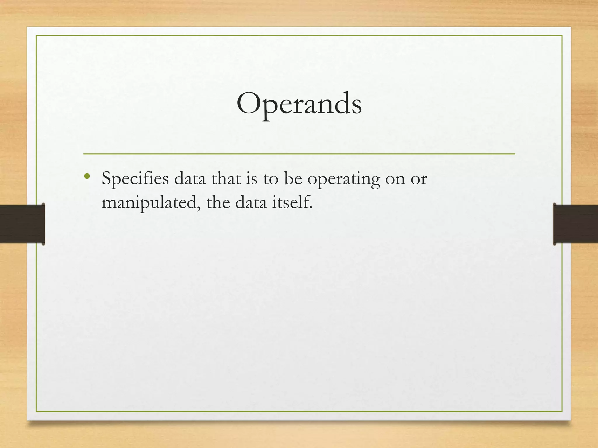 Operands
• Specifies data that is to be operating on or
manipulated, the data itself.
 